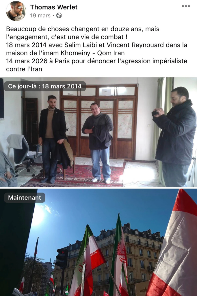 Publication Facebook de Thomas Werlet, 19 mars [2026]
Capture d'écran d'une publication Facebook de Thomas Werlet, datée du 19 mars. Photo de profil : homme portant des lunettes de soleil (Thomas Werlet).
Texte de la publication : « Beaucoup de choses changent en douze ans, mais l'engagement, c'est une vie de combat ! / 18 mars 2014 avec Salim Laibi et Vincent Reynouard dans la maison de l'imam Khomeiny - Qom Iran / 14 mars 2026 à Paris pour dénoncer l'agression impérialiste contre l'Iran »
Photo du haut — légende « Ce jour-là : 18 mars 2014 » : intérieur d'une pièce sobre, tapis persan au sol. Trois hommes sont présents : l'un à gauche, debout, portant une veste sombre (Thomas Werlet) ; l'un au centre, de corpulence forte, en sweat gris (Vincent Reynouard) ; l'un à droite, de dos partiel, tenant un appareil photo (Salim Laibi).

Photo du bas — légende « Maintenant » : vue en contre-plongée sur un ciel bleu dégagé, avec plusieurs drapeaux de la république islamique d'iran devant une façade haussmannienne parisienne.
